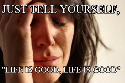 just-tell-yourself-life-is-good-life-is-good