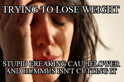 trying-to-lose-weight-stupid-freaking-cauliflower-and-hummus-isnt-cutting-it