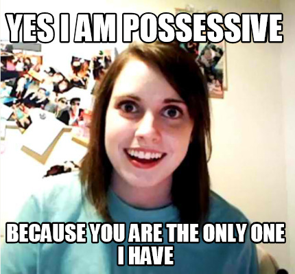 yes-i-am-possessive-because-you-are-the-only-one-i-have