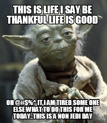 this-is-life-i-say-be-thankful-life-is-good-oh-it-i-am-tired-some-one-else-what-