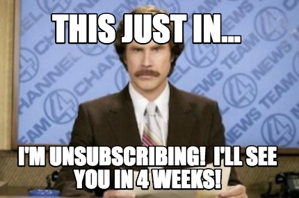 this-just-in...-im-unsubscribing-ill-see-you-in-4-weeks