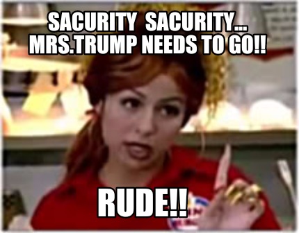 sacurity-sacurity...-mrs.trump-needs-to-go-rude