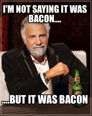 im-not-saying-it-was-bacon....-....but-it-was-bacon