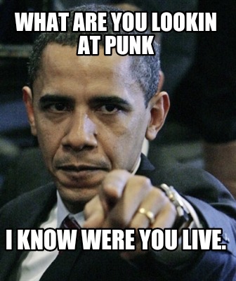 what-are-you-lookin-at-punk-i-know-were-you-live