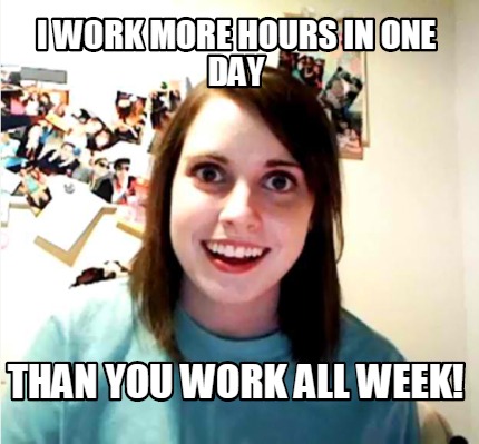 i-work-more-hours-in-one-day-than-you-work-all-week