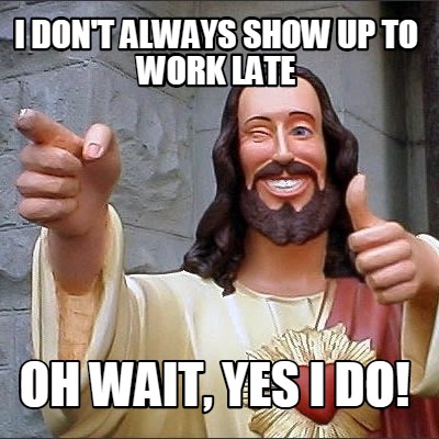 i-dont-always-show-up-to-work-late-oh-wait-yes-i-do