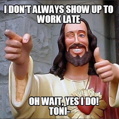 i-dont-always-show-up-to-work-late-oh-wait-yes-i-do-toni-