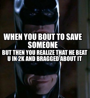 when-you-bout-to-save-someone-but-then-you-realize-that-he-beat-u-in-2k-and-brag