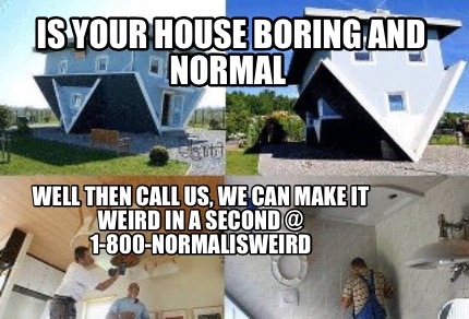 is-your-house-boring-and-normal-well-then-call-us-we-can-make-it-weird-in-a-seco
