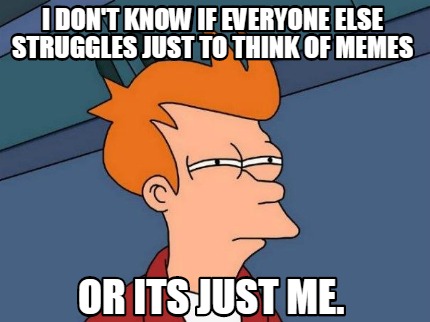 i-dont-know-if-everyone-else-struggles-just-to-think-of-memes-or-its-just-me
