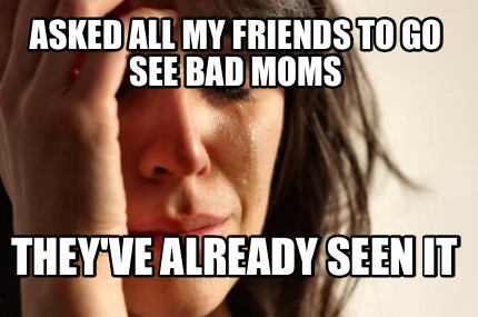 asked-all-my-friends-to-go-see-bad-moms-theyve-already-seen-it