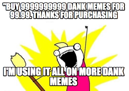 buy-9999999999-dank-memes-for-99.99.-thanks-for-purchasing-im-using-it-all-on-mo