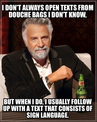 i-dont-always-open-texts-from-douche-bags-i-dont-know-but-when-i-do-i-usually-fo