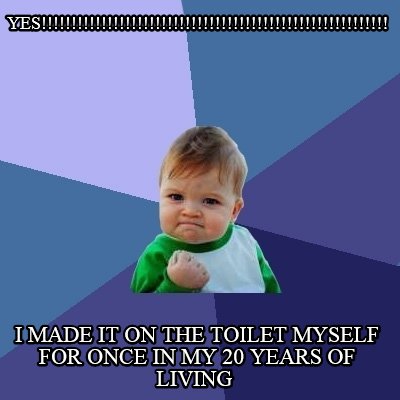 yes-i-made-it-on-the-toilet-myself-for-once-in-my-20-years-of-living
