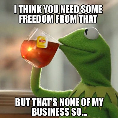 i-think-you-need-some-freedom-from-that-but-thats-none-of-my-business-so