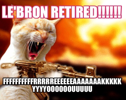 lebron-retired-ffffffffffrrrrreeeeeeaaaaaaakkkkk-yyyyoooooouuuuu
