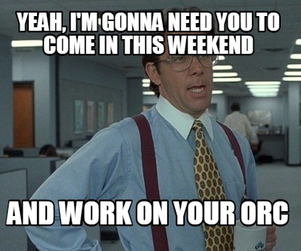 yeah-im-gonna-need-you-to-come-in-this-weekend-and-work-on-your-orc