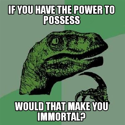 if-you-have-the-power-to-possess-would-that-make-you-immortal
