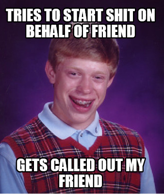tries-to-start-shit-on-behalf-of-friend-gets-called-out-my-friend