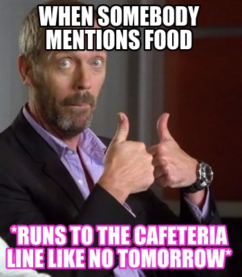 when-somebody-mentions-food-runs-to-the-cafeteria-line-like-no-tomorrow