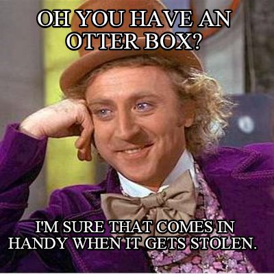 oh-you-have-an-otter-box-im-sure-that-comes-in-handy-when-it-gets-stolen