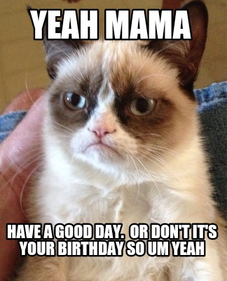 yeah-mama-have-a-good-day.-or-dont-its-your-birthday-so-um-yeah