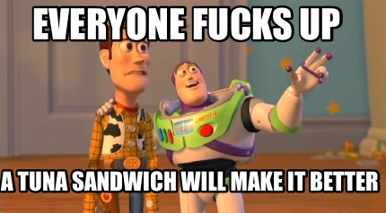 everyone-fucks-up-a-tuna-sandwich-will-make-it-better