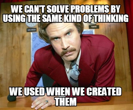we-cant-solve-problems-by-using-the-same-kind-of-thinking-we-used-when-we-create