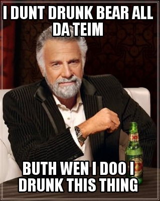 i-dunt-drunk-bear-all-da-teim-buth-wen-i-doo-i-drunk-this-thing