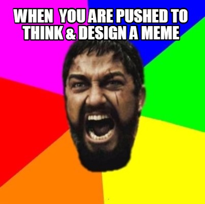 when-you-are-pushed-to-think-design-a-meme