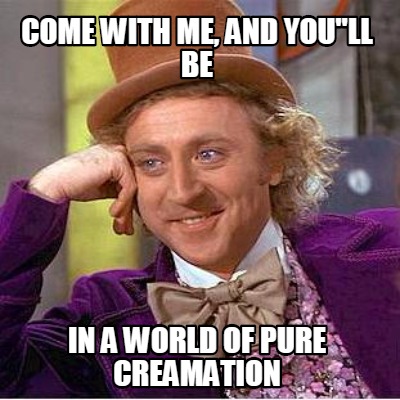 come-with-me-and-youll-be-in-a-world-of-pure-creamation