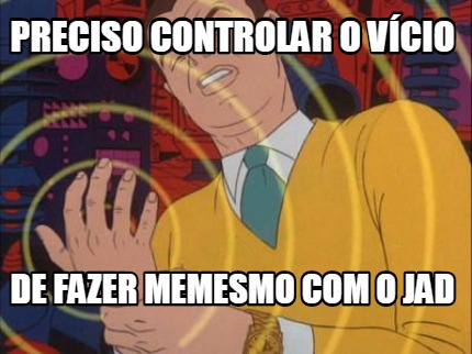 preciso-controlar-o-vcio-de-fazer-memesmo-com-o-jad