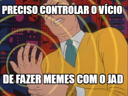 preciso-controlar-o-vcio-de-fazer-memes-com-o-jad