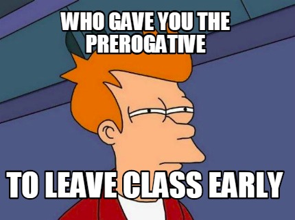 who-gave-you-the-prerogative-to-leave-class-early
