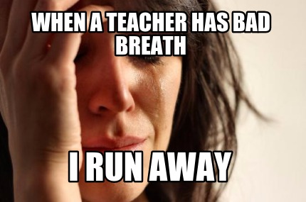 when-a-teacher-has-bad-breath-i-run-away