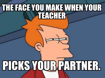 the-face-you-make-when-your-teacher-picks-your-partner