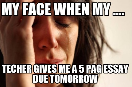 my-face-when-my-....-techer-gives-me-a-5-pag-essay-due-tomorrow