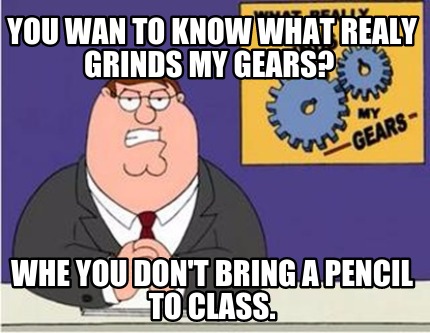 you-wan-to-know-what-realy-grinds-my-gears-whe-you-dont-bring-a-pencil-to-class