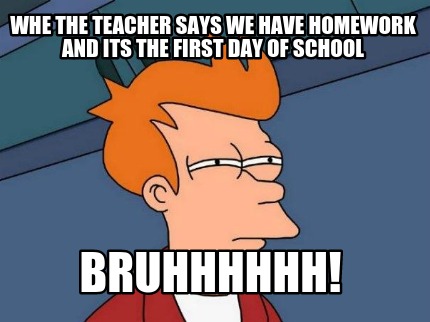 whe-the-teacher-says-we-have-homework-and-its-the-first-day-of-school-bruhhhhhh