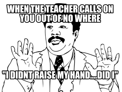 when-the-teacher-calls-on-you-out-of-no-where-i-didnt-raise-my-hand....did-i