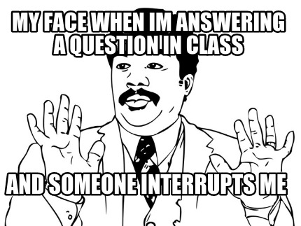 my-face-when-im-answering-a-question-in-class-and-someone-interrupts-me