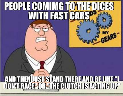 people-comimg-to-the-dices-with-fast-cars-and-then-just-stand-there-and-be-like-