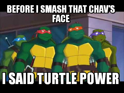 before-i-smash-that-chavs-face-i-said-turtle-power
