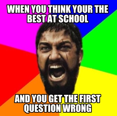 when-you-think-your-the-best-at-school-and-you-get-the-first-question-wrong