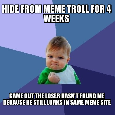hide-from-meme-troll-for-4-weeks-came-out-the-loser-hasnt-found-me-because-he-st