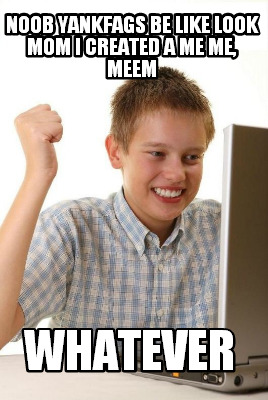 noob-yankfags-be-like-look-mom-i-created-a-me-me-meem-whatever