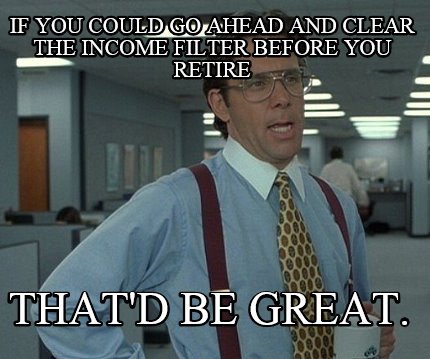 if-you-could-go-ahead-and-clear-the-income-filter-before-you-retire-thatd-be-gre