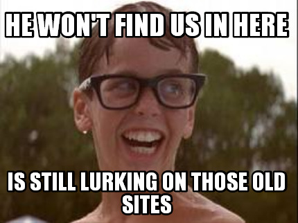 he-wont-find-us-in-here-is-still-lurking-on-those-old-sites