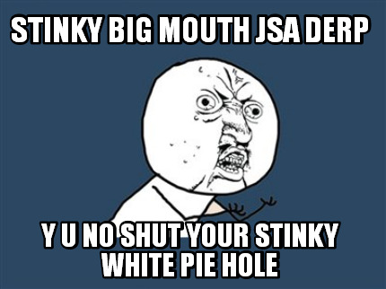 stinky-big-mouth-jsa-derp-y-u-no-shut-your-stinky-white-pie-hole