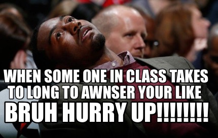 when-some-one-in-class-takes-to-long-to-awnser-your-like-bruh-hurry-up